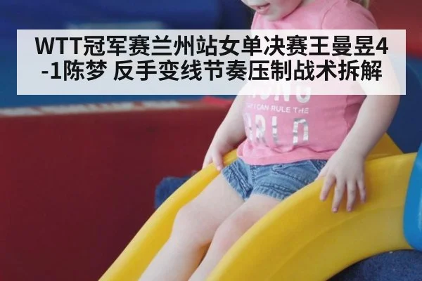 WTT冠军赛兰州站女单决赛王曼昱4-1陈梦 反手变线节奏压制战术拆解
