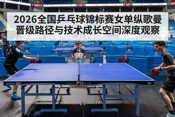 2026全国乒乓球锦标赛女单纵歌曼晋级路径与技术成长空间深度观察