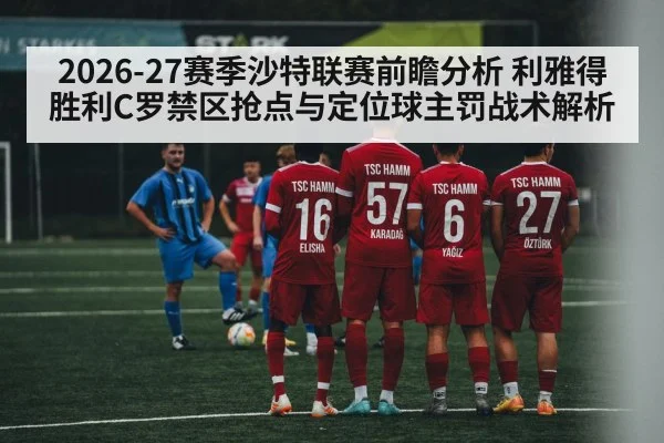 2026-27赛季沙特联赛前瞻分析 利雅得胜利C罗禁区抢点与定位球主罚战术解析