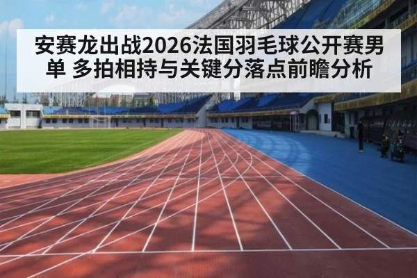 安赛龙出战2026法国羽毛球公开赛男单 多拍相持与关键分落点前瞻分析