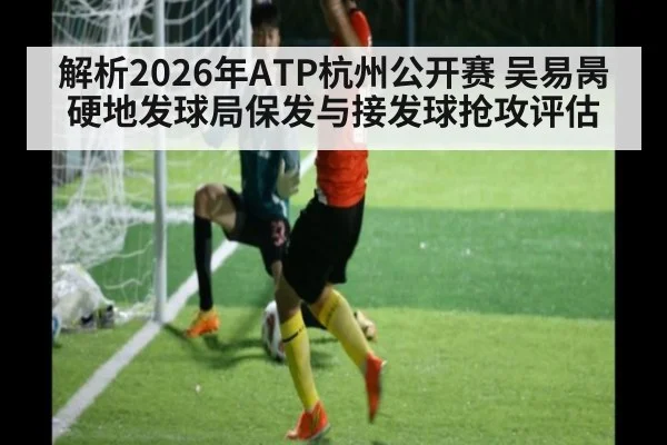 解析2026年ATP杭州公开赛 吴易昺硬地发球局保发与接发球抢攻评估