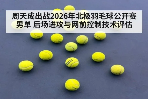 周天成出战2026年北极羽毛球公开赛男单 后场进攻与网前控制技术评估