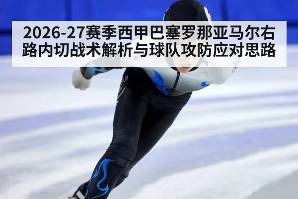 2026-27赛季西甲巴塞罗那亚马尔右路内切战术解析与球队攻防应对思路