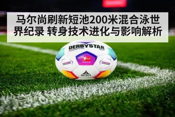 马尔尚刷新短池200米混合泳世界纪录 转身技术进化与影响解析