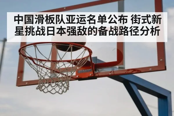 中国滑板队亚运名单公布 街式新星挑战日本强敌的备战路径分析