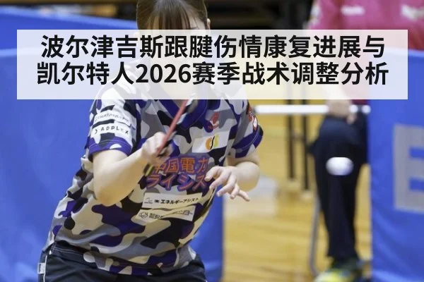 波尔津吉斯跟腱伤情康复进展与凯尔特人2026赛季战术调整分析