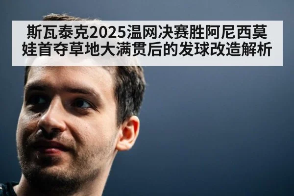 斯瓦泰克2025温网决赛胜阿尼西莫娃首夺草地大满贯后的发球改造解析